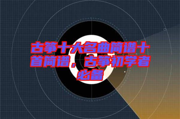 古箏十大名曲簡譜十首簡譜，古箏初學(xué)者必備