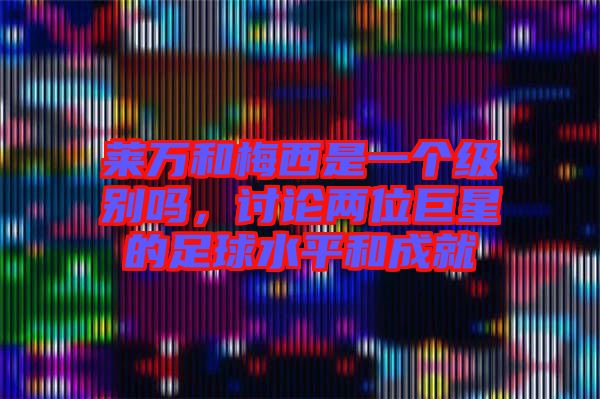 萊萬和梅西是一個(gè)級(jí)別嗎，討論兩位巨星的足球水平和成就