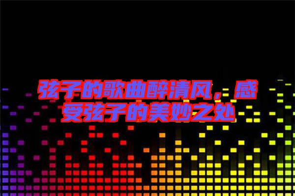 弦子的歌曲醉清風(fēng)，感受弦子的美妙之處