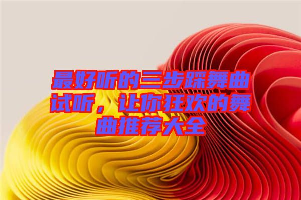 最好聽的三步踩舞曲試聽，讓你狂歡的舞曲推薦大全