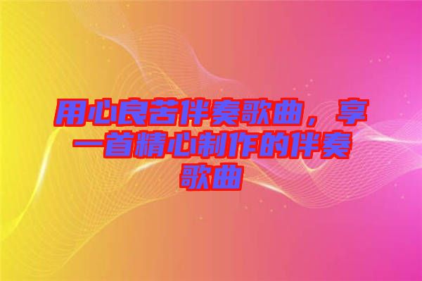 用心良苦伴奏歌曲，享一首精心制作的伴奏歌曲