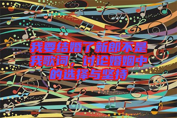 我要結(jié)婚了新郎不是我歌詞，討論婚姻中的選擇與堅(jiān)持