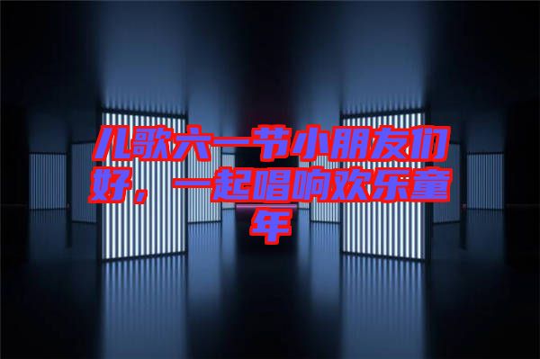 兒歌六一節(jié)小朋友們好，一起唱響歡樂(lè)童年