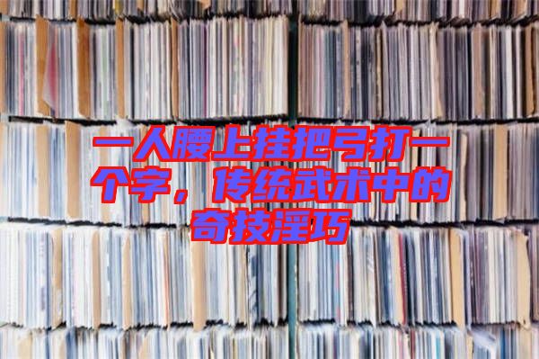 一人腰上掛把弓打一個字，傳統(tǒng)武術(shù)中的奇技淫巧
