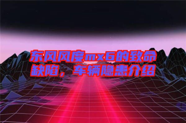 東風(fēng)風(fēng)度mx6的致命缺陷，車輛隱患介紹