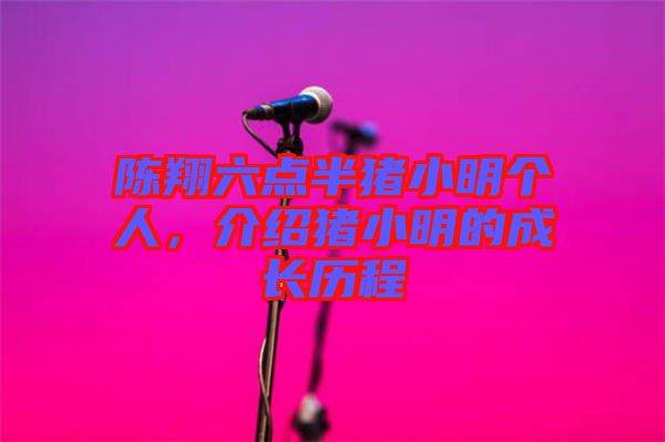 陳翔六點(diǎn)半豬小明個(gè)人，介紹豬小明的成長(zhǎng)歷程