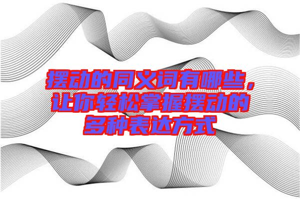 擺動的同義詞有哪些，讓你輕松掌握擺動的多種表達方式
