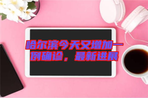 哈爾濱今天又增加一例確診，最新進(jìn)展