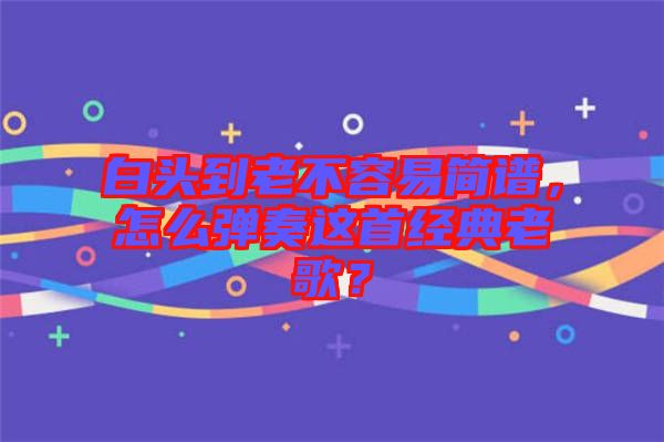 白頭到老不容易簡譜，怎么彈奏這首經(jīng)典老歌？