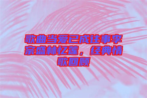 歌曲當愛已成往事李宗盛林憶蓮，經(jīng)典情歌回顧