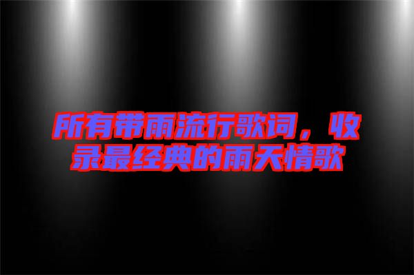 所有帶雨流行歌詞，收錄最經(jīng)典的雨天情歌