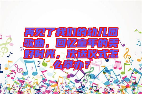 再見了我們的幼兒園歌曲，回憶童年的美好時(shí)光，歡送儀式怎么舉辦？