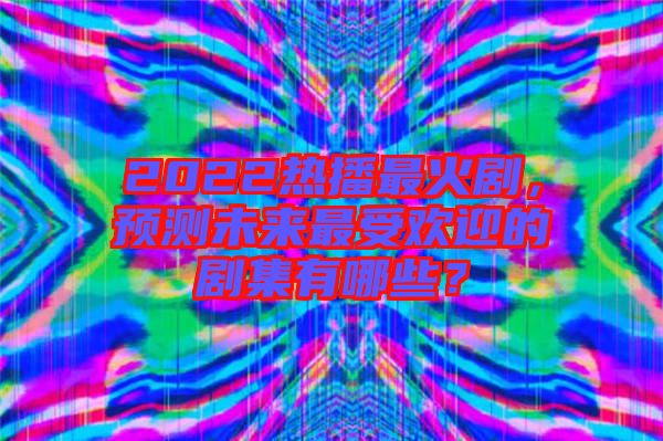 2022熱播最火劇，預(yù)測(cè)未來(lái)最受歡迎的劇集有哪些？