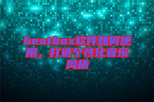 beatbox軟件如何使用，打造個性化音樂風(fēng)格