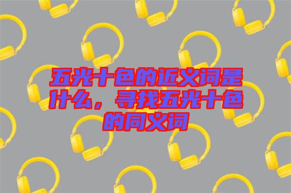 五光十色的近義詞是什么，尋找五光十色的同義詞