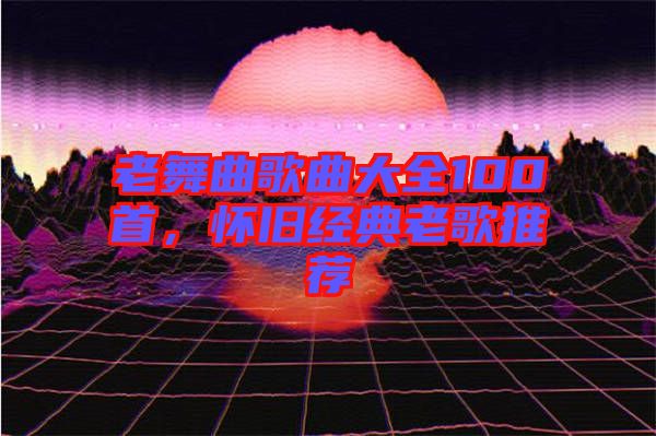 老舞曲歌曲大全100首，懷舊經(jīng)典老歌推薦