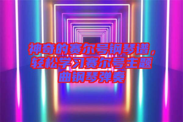 神奇的賽爾號鋼琴譜，輕松學(xué)習(xí)賽爾號主題曲鋼琴彈奏