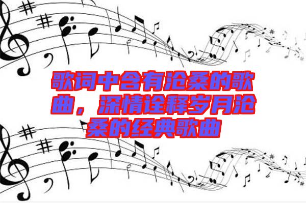 歌詞中含有滄桑的歌曲，深情詮釋歲月滄桑的經(jīng)典歌曲