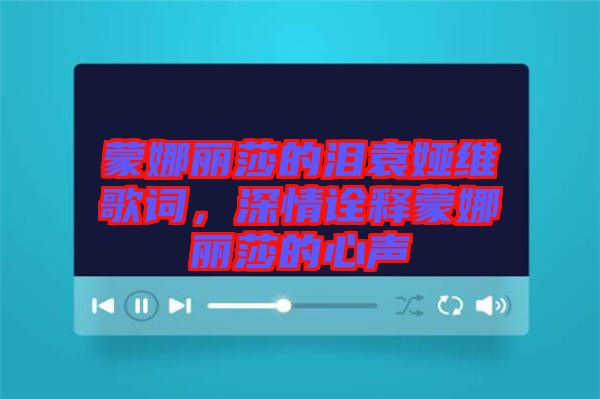 蒙娜麗莎的淚袁婭維歌詞，深情詮釋蒙娜麗莎的心聲
