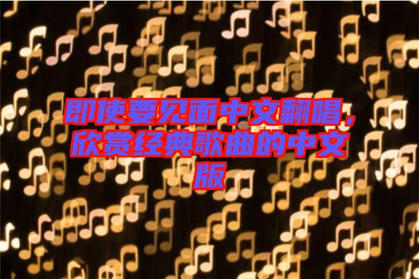 即使要見面中文翻唱，欣賞經(jīng)典歌曲的中文版