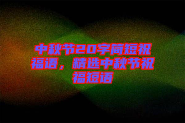 中秋節(jié)20字簡短祝福語，精選中秋節(jié)祝福短語