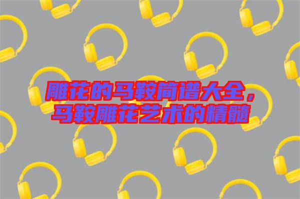 雕花的馬鞍簡(jiǎn)譜大全，馬鞍雕花藝術(shù)的精髓