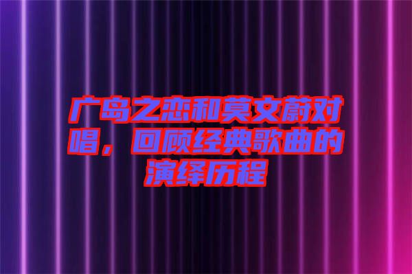 廣島之戀和莫文蔚對唱，回顧經(jīng)典歌曲的演繹歷程