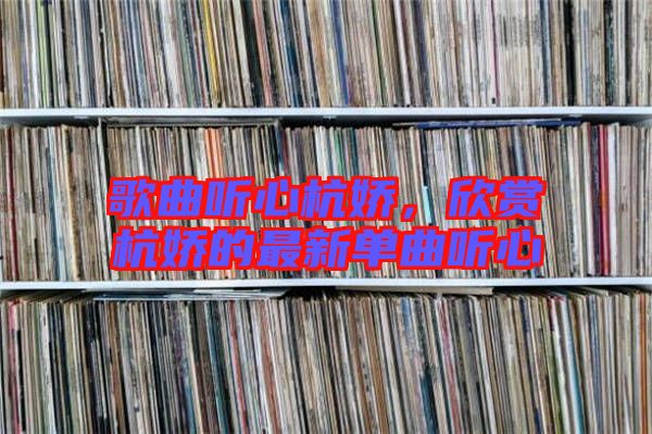 歌曲聽(tīng)心杭嬌，欣賞杭嬌的最新單曲聽(tīng)心