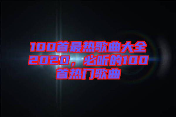 100首最熱歌曲大全2020，必聽的100首熱門歌曲