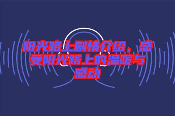 陽(yáng)光路上劇情介紹，感受陽(yáng)光路上的溫暖與感動(dòng)