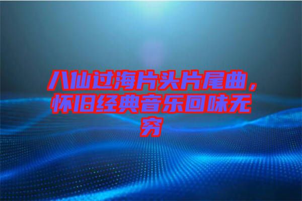 八仙過海片頭片尾曲，懷舊經(jīng)典音樂回味無窮