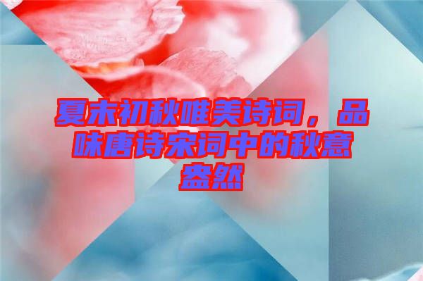 夏末初秋唯美詩詞，品味唐詩宋詞中的秋意盎然