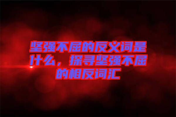 堅(jiān)強(qiáng)不屈的反義詞是什么，探尋堅(jiān)強(qiáng)不屈的相反詞匯