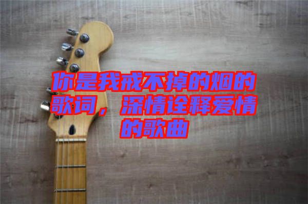 你是我戒不掉的煙的歌詞，深情詮釋愛情的歌曲