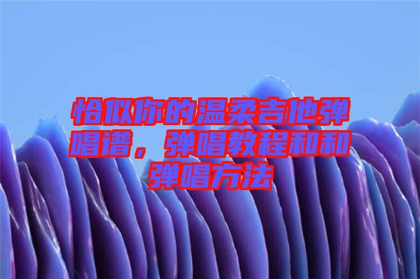 恰似你的溫柔吉他彈唱譜，彈唱教程和和彈唱方法