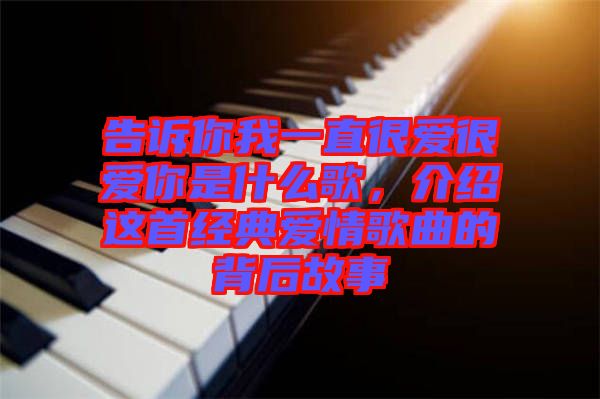 告訴你我一直很愛很愛你是什么歌，介紹這首經(jīng)典愛情歌曲的背后故事