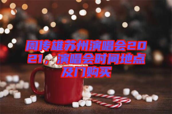 周傳雄蘇州演唱會(huì)2021，演唱會(huì)時(shí)間地點(diǎn)及門購買