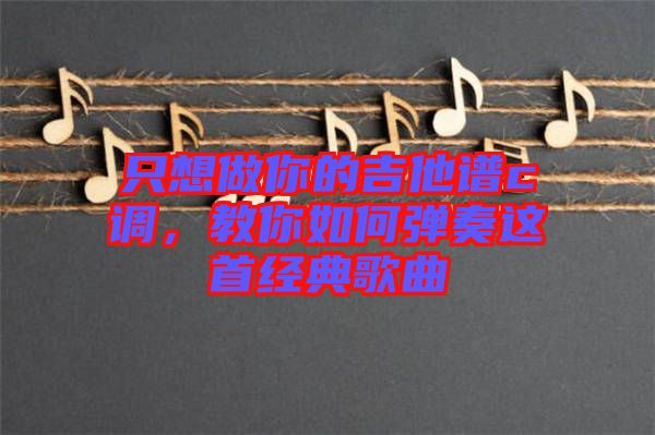 只想做你的吉他譜c調(diào)，教你如何彈奏這首經(jīng)典歌曲