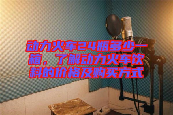 動力火車24瓶多少一箱，了解動力火車飲料的價格及購買方式