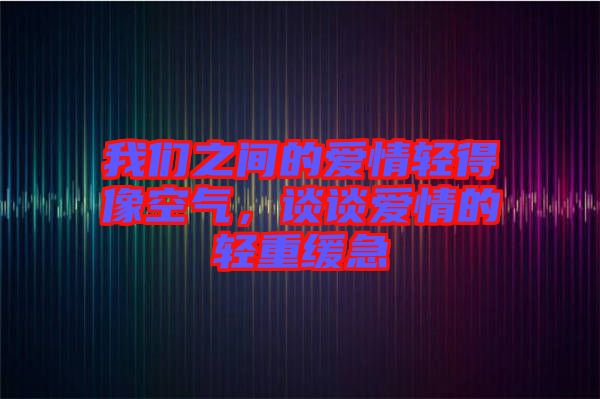 我們之間的愛情輕得像空氣，談?wù)剱矍榈妮p重緩急