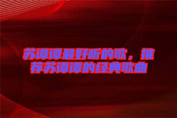 蘇譚譚最好聽的歌，推薦蘇譚譚的經(jīng)典歌曲