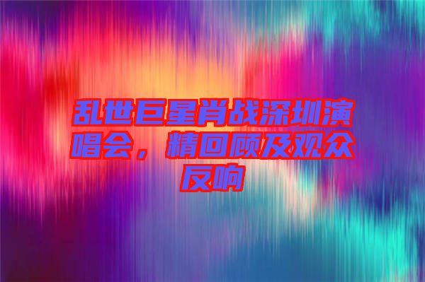 亂世巨星肖戰(zhàn)深圳演唱會(huì)，精回顧及觀眾反響