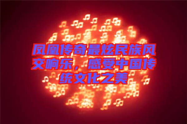 鳳凰傳奇最炫民族風交響樂，感受中國傳統(tǒng)文化之美