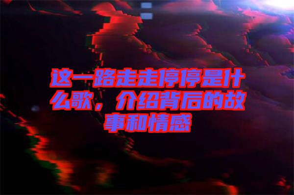 這一路走走停停是什么歌，介紹背后的故事和情感