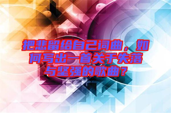 把悲留給自己詞曲，如何寫出一首關于失落與堅強的歌曲？
