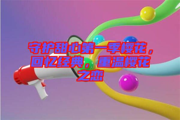 守護(hù)甜心第一季櫻花，回憶經(jīng)典，重溫櫻花之戀