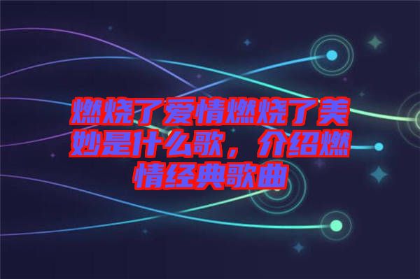 燃燒了愛情燃燒了美妙是什么歌，介紹燃情經(jīng)典歌曲