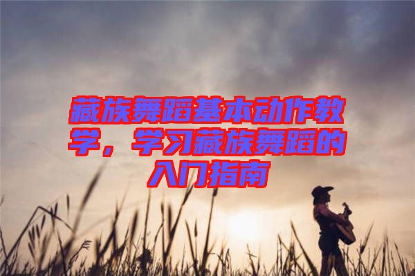 藏族舞蹈基本動(dòng)作教學(xué)，學(xué)習(xí)藏族舞蹈的入門指南