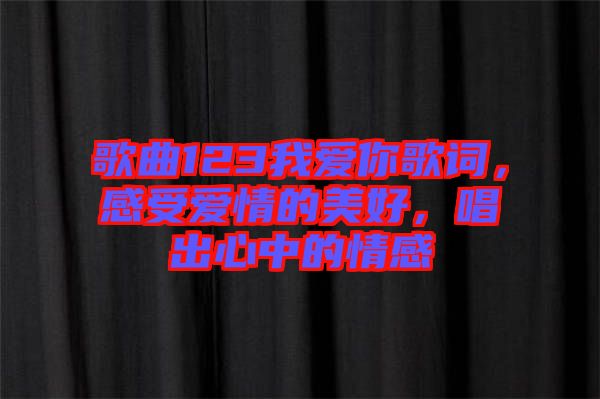 歌曲123我愛你歌詞，感受愛情的美好，唱出心中的情感