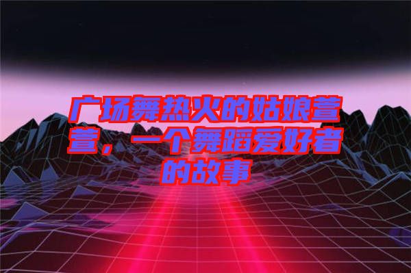 廣場(chǎng)舞熱火的姑娘萱萱，一個(gè)舞蹈愛好者的故事